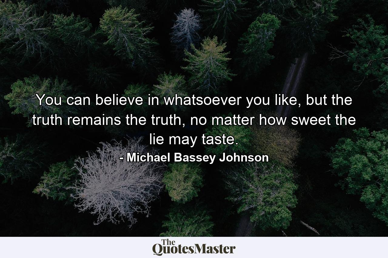 You can believe in whatsoever you like, but the truth remains the truth, no matter how sweet the lie may taste. - Quote by Michael Bassey Johnson