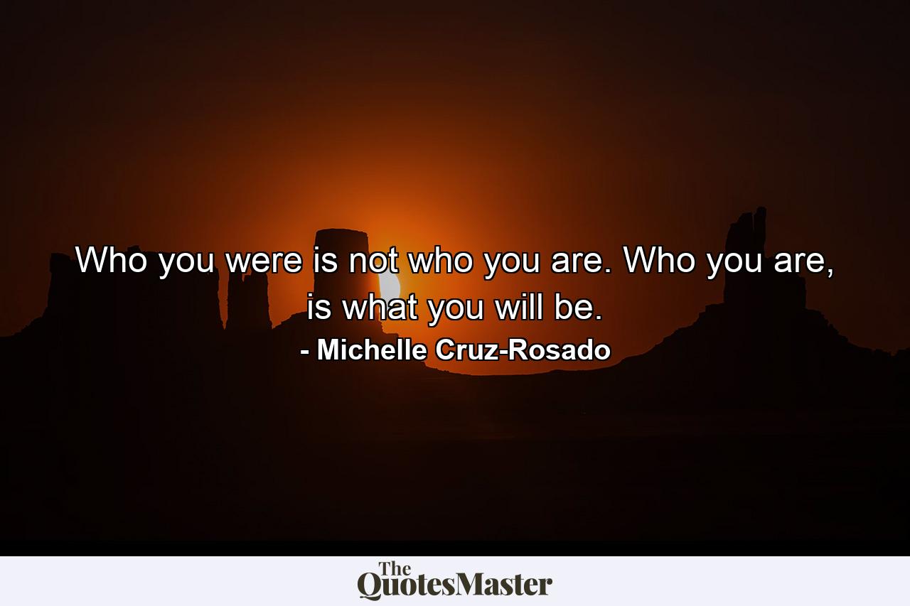 Who you were is not who you are. Who you are, is what you will be. - Quote by Michelle Cruz-Rosado