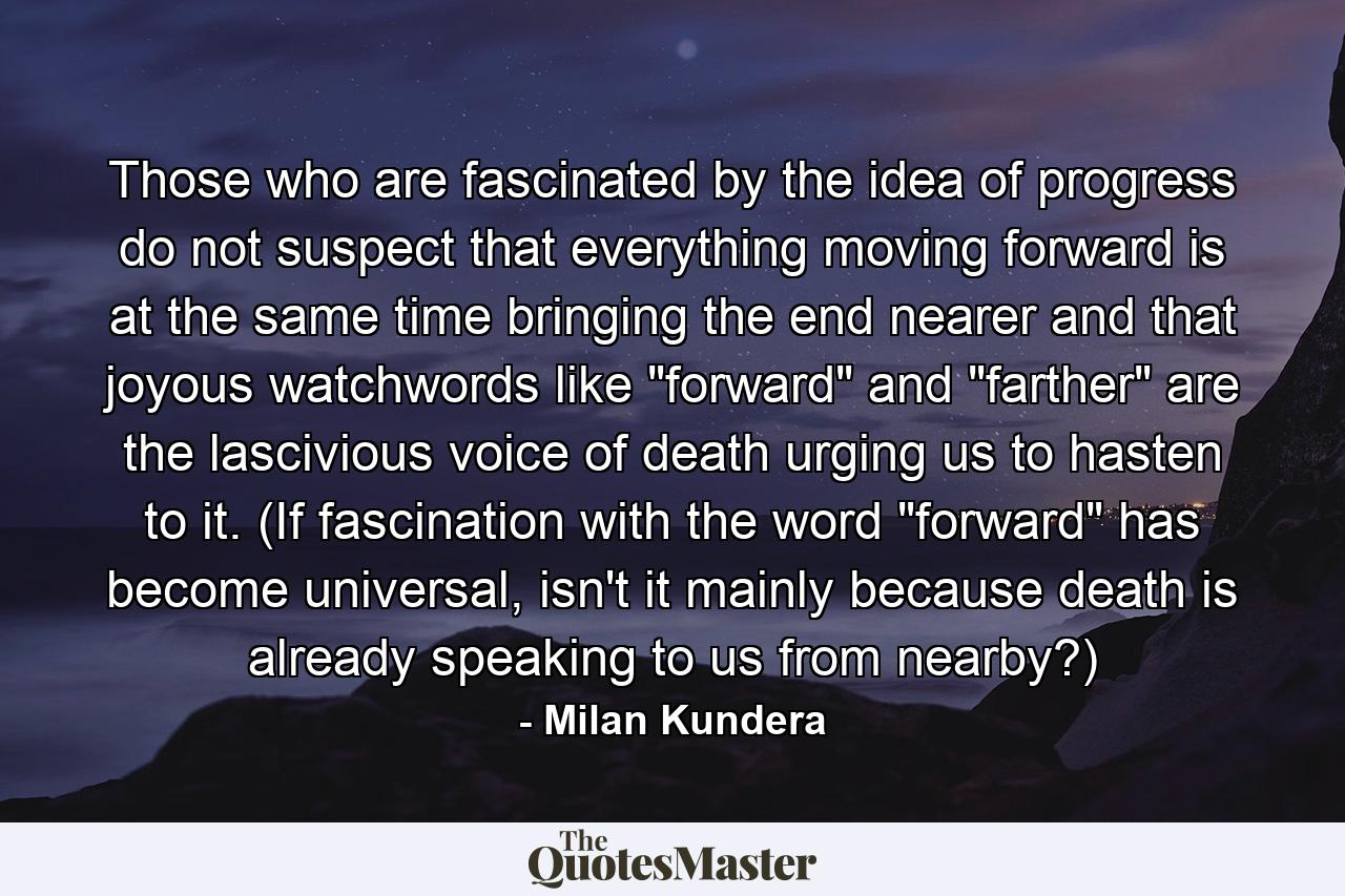 Those who are fascinated by the idea of progress do not suspect that everything moving forward is at the same time bringing the end nearer and that joyous watchwords like 