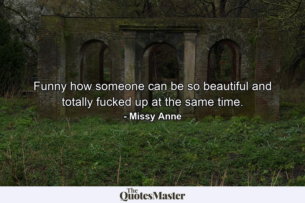 Funny how someone can be so beautiful and totally fucked up at the same time. - Quote by Missy Anne