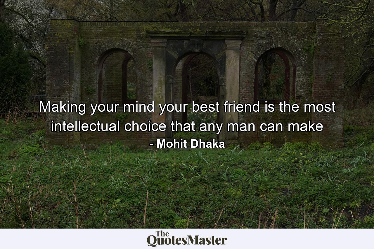 Making your mind your best friend is the most intellectual choice that any man can make - Quote by Mohit Dhaka