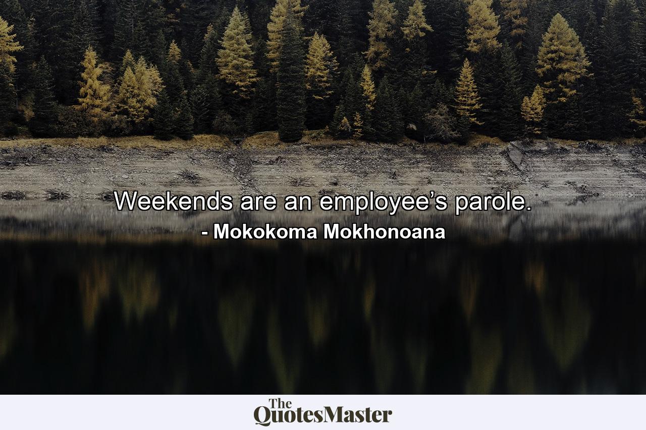 Weekends are an employee’s parole. - Quote by Mokokoma Mokhonoana