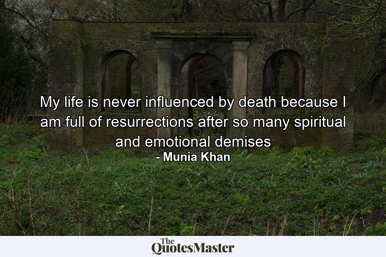 My life is never influenced by death because I am full of resurrections after so many spiritual and emotional demises - Quote by Munia Khan