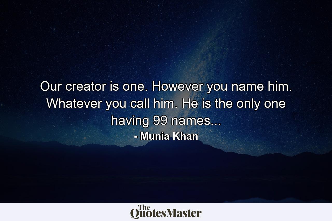 Our creator is one. However you name him. Whatever you call him. He is the only one having 99 names... - Quote by Munia Khan