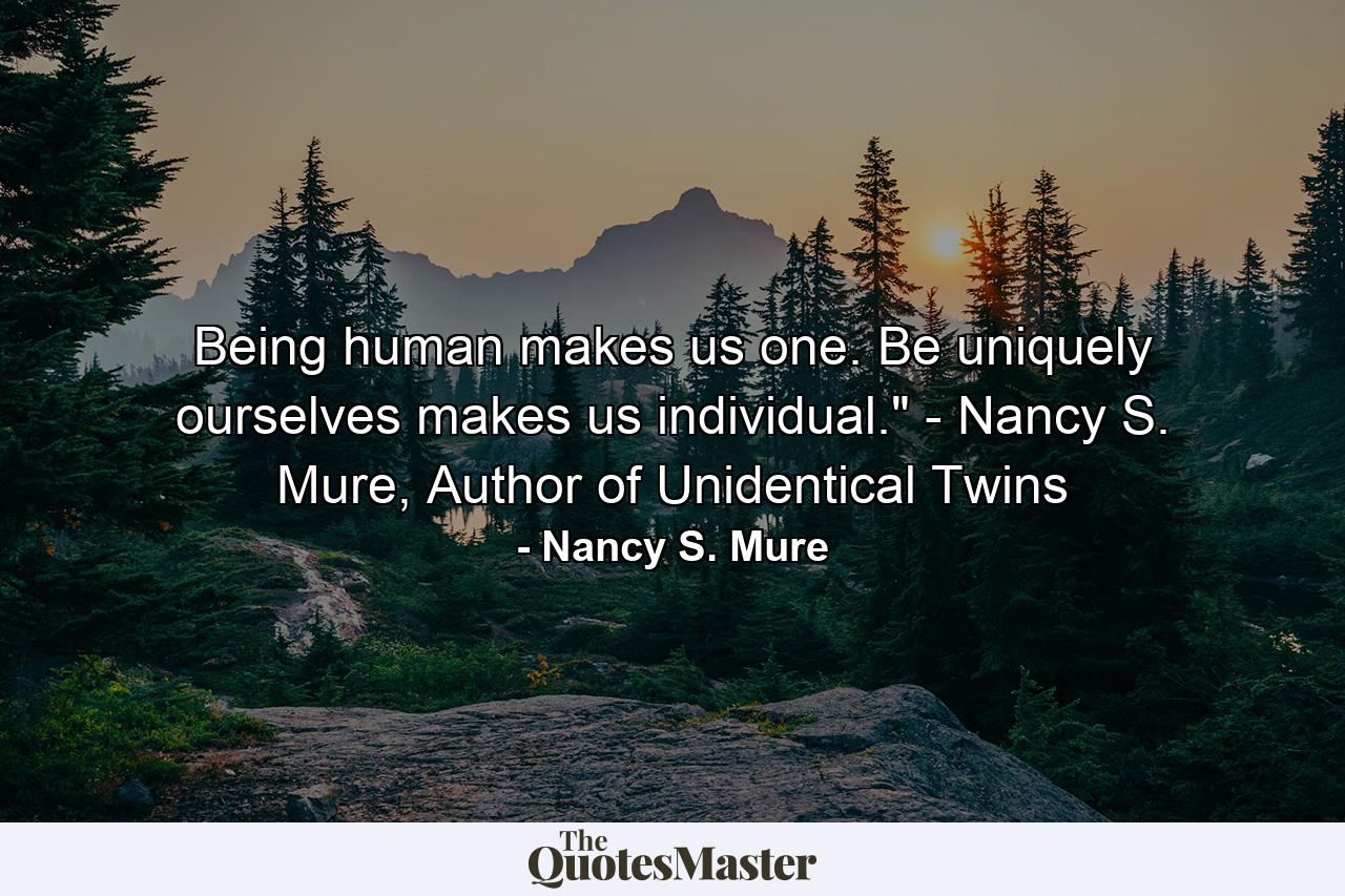 Being human makes us one. Be uniquely ourselves makes us individual.