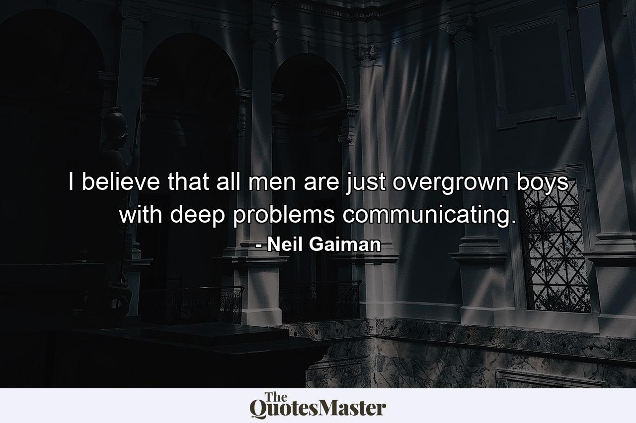 I believe that all men are just overgrown boys with deep problems communicating. - Quote by Neil Gaiman