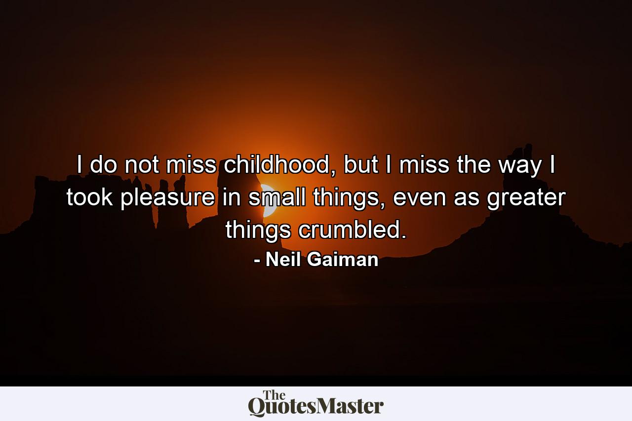 I do not miss childhood, but I miss the way I took pleasure in small things, even as greater things crumbled. - Quote by Neil Gaiman