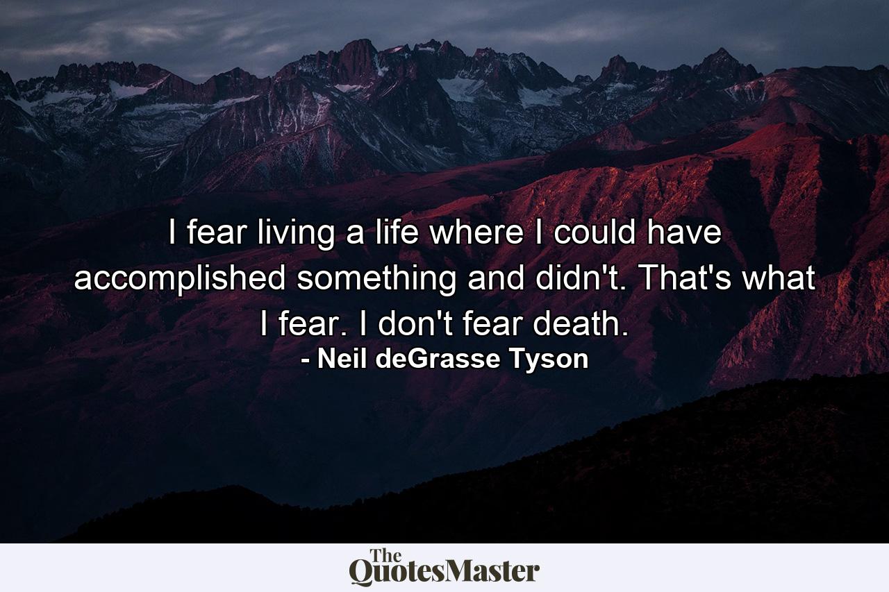 I fear living a life where I could have accomplished something and didn't. That's what I fear. I don't fear death. - Quote by Neil deGrasse Tyson