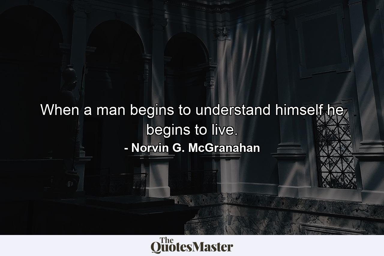 When a man begins to understand himself  he begins to live. - Quote by Norvin G. McGranahan