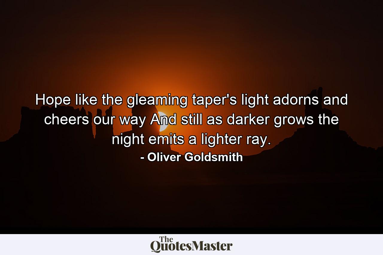 Hope  like the gleaming taper's light  adorns and cheers our way  And still  as darker grows the night  emits a lighter ray. - Quote by Oliver Goldsmith