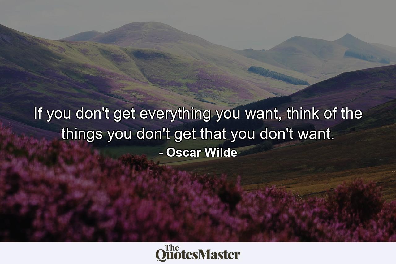 If you don't get everything you want, think of the things you don't get that you don't want. - Quote by Oscar Wilde