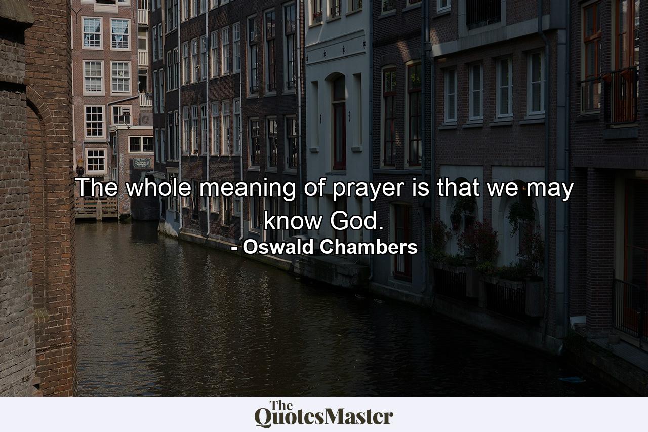 The whole meaning of prayer is that we may know God. - Quote by Oswald Chambers