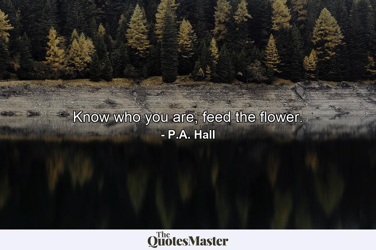 Know who you are, feed the flower. - Quote by P.A. Hall