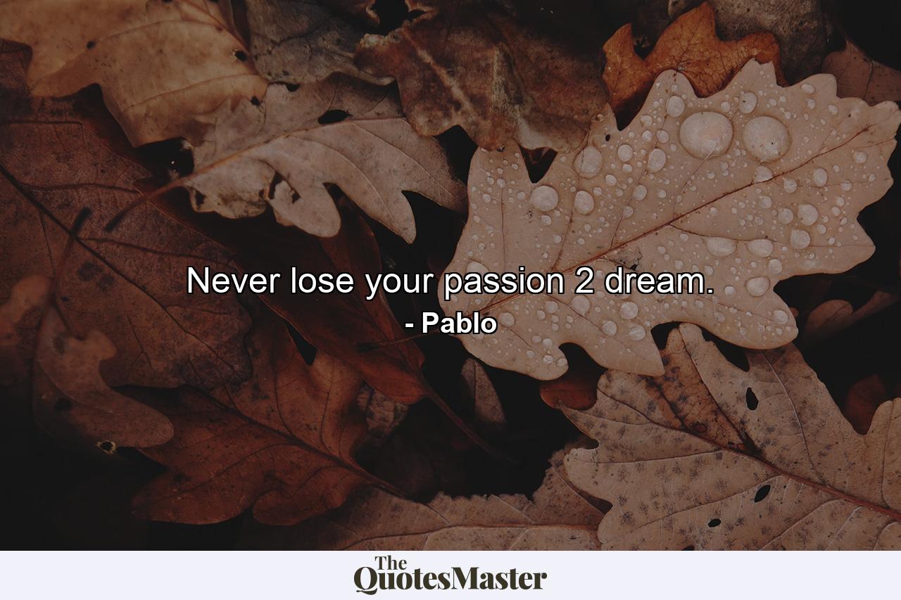 Never lose your passion 2 dream. - Quote by Pablo