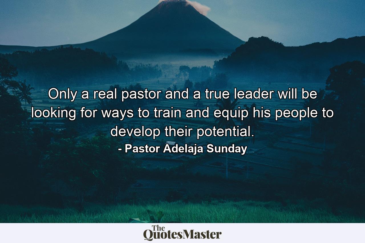 Only a real pastor and a true leader will be looking for ways to train and equip his people to develop their potential. - Quote by Pastor Adelaja Sunday