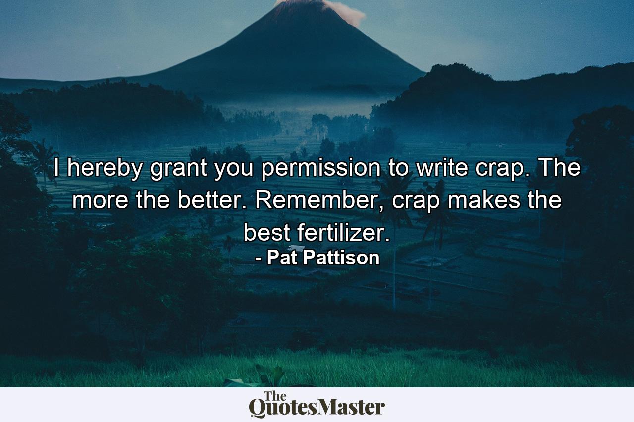 I hereby grant you permission to write crap. The more the better. Remember, crap makes the best fertilizer. - Quote by Pat Pattison