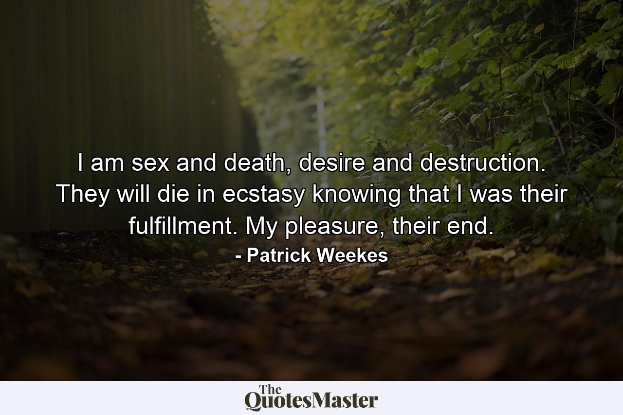 I am sex and death, desire and destruction. They will die in ecstasy knowing that I was their fulfillment. My pleasure, their end. - Quote by Patrick Weekes