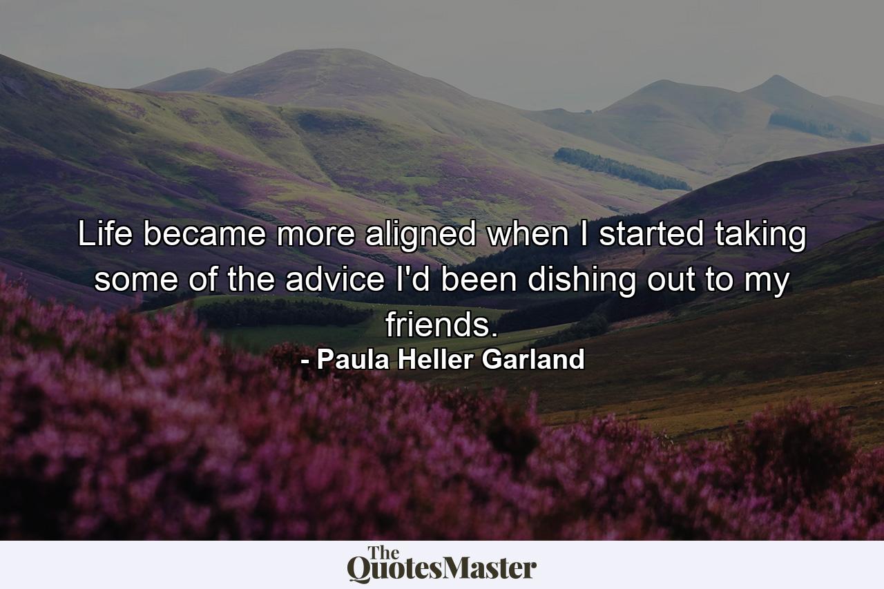 Life became more aligned when I started taking some of the advice I'd been dishing out to my friends. - Quote by Paula Heller Garland