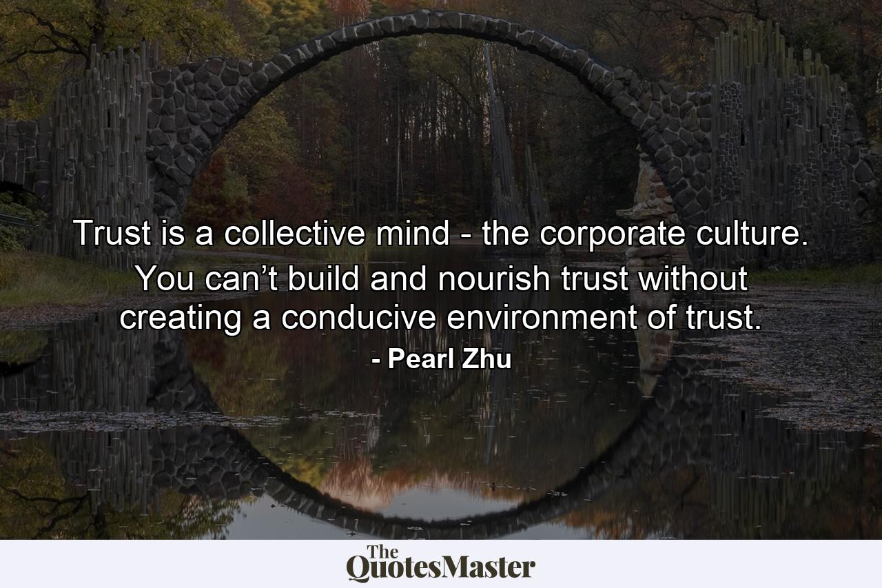 Trust is a collective mind - the corporate culture. You can’t build and nourish trust without creating a conducive environment of trust. - Quote by Pearl Zhu