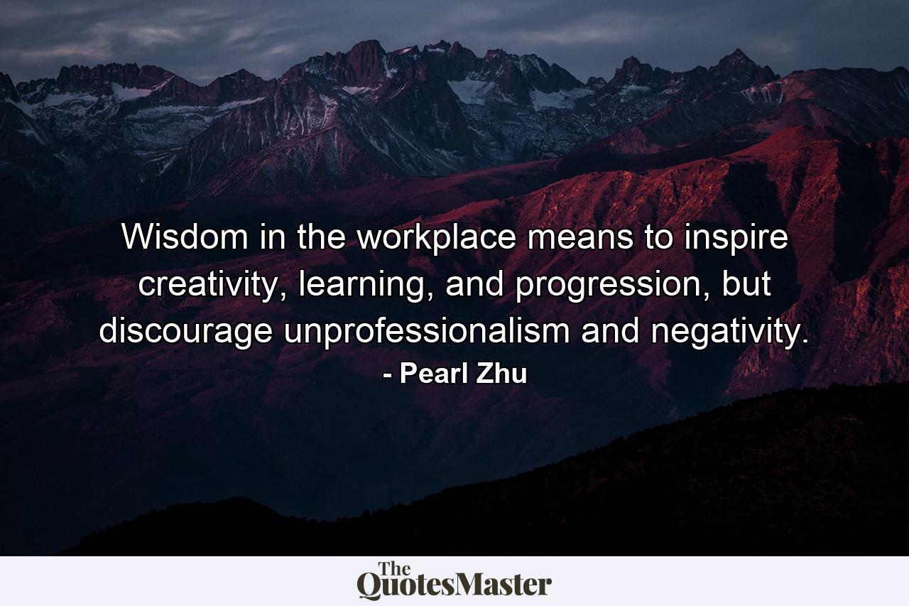 Wisdom in the workplace means to inspire creativity, learning, and progression, but discourage unprofessionalism and negativity. - Quote by Pearl Zhu