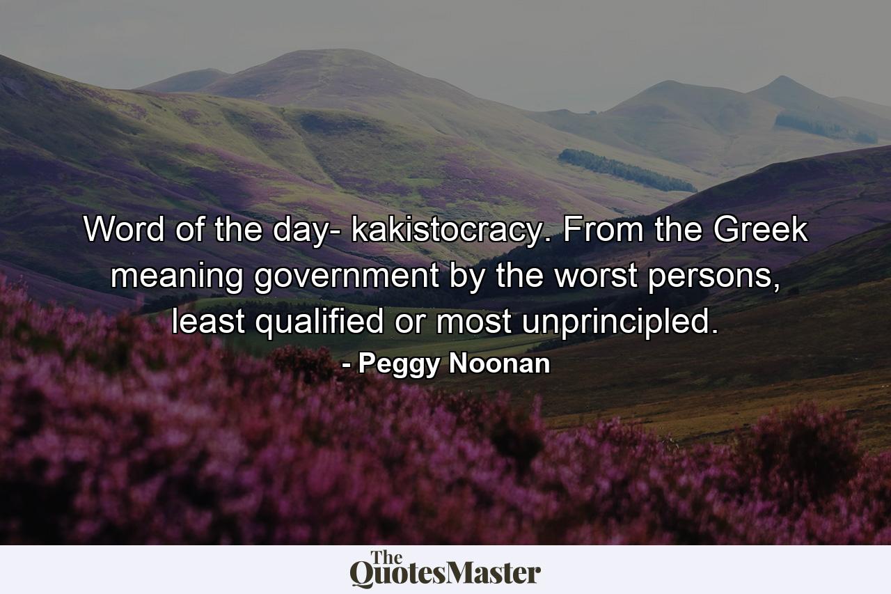 Word of the day- kakistocracy. From the Greek meaning government by the worst persons, least qualified or most unprincipled. - Quote by Peggy Noonan