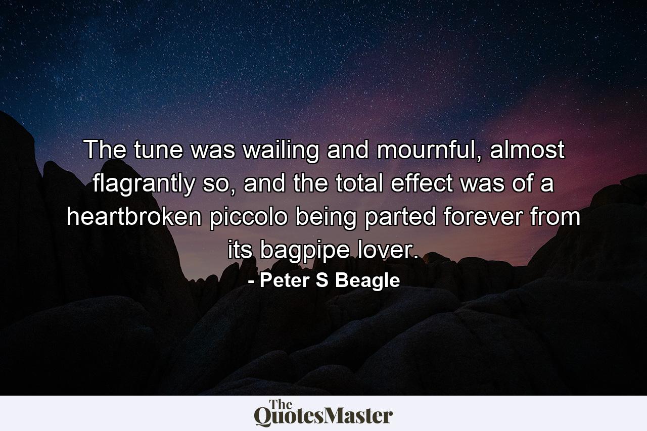 The tune was wailing and mournful, almost flagrantly so, and the total effect was of a heartbroken piccolo being parted forever from its bagpipe lover. - Quote by Peter S Beagle