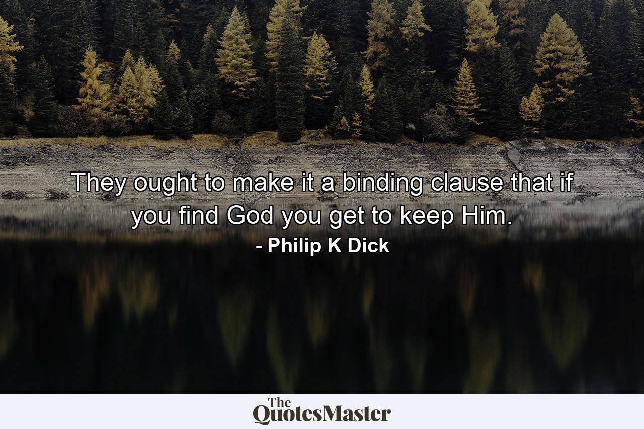 They ought to make it a binding clause that if you find God you get to keep Him. - Quote by Philip K Dick