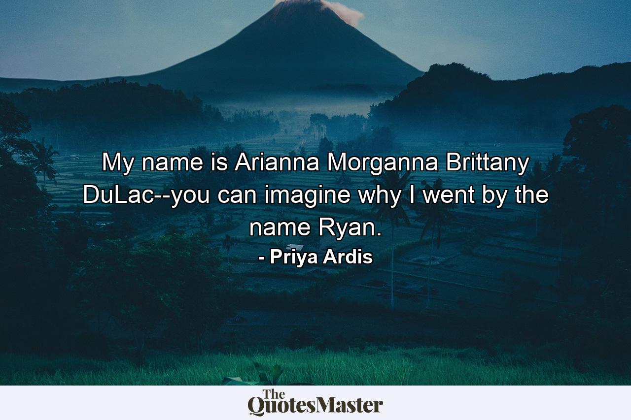 My name is Arianna Morganna Brittany DuLac--you can imagine why I went by the name Ryan. - Quote by Priya Ardis