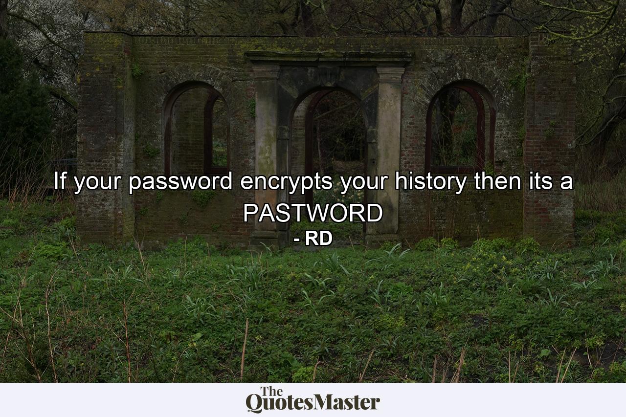 If your password encrypts your history then its a PASTWORD - Quote by RD