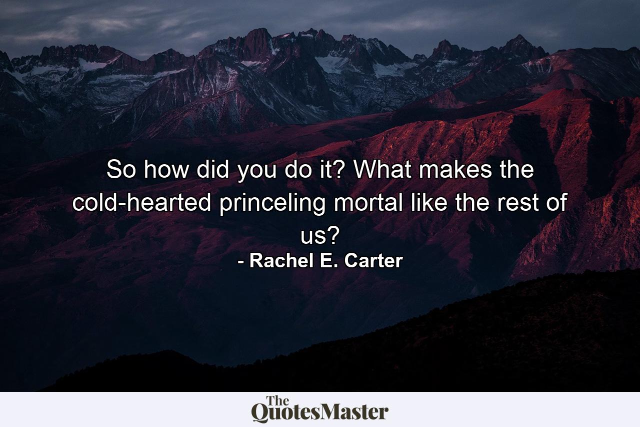 So how did you do it? What makes the cold-hearted princeling mortal like the rest of us? - Quote by Rachel E. Carter