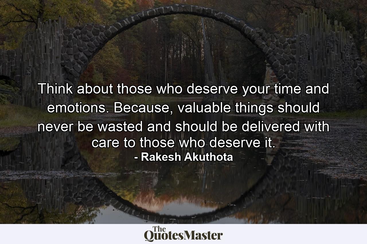 Think about those who deserve your time and emotions. Because, valuable things should never be wasted and should be delivered with care to those who deserve it. - Quote by Rakesh Akuthota