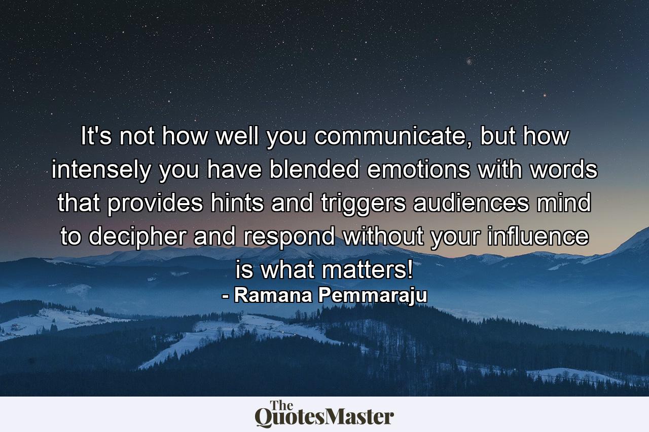 It's not how well you communicate, but how intensely you have blended emotions with words that provides hints and triggers audiences mind to decipher and respond without your influence is what matters! - Quote by Ramana Pemmaraju