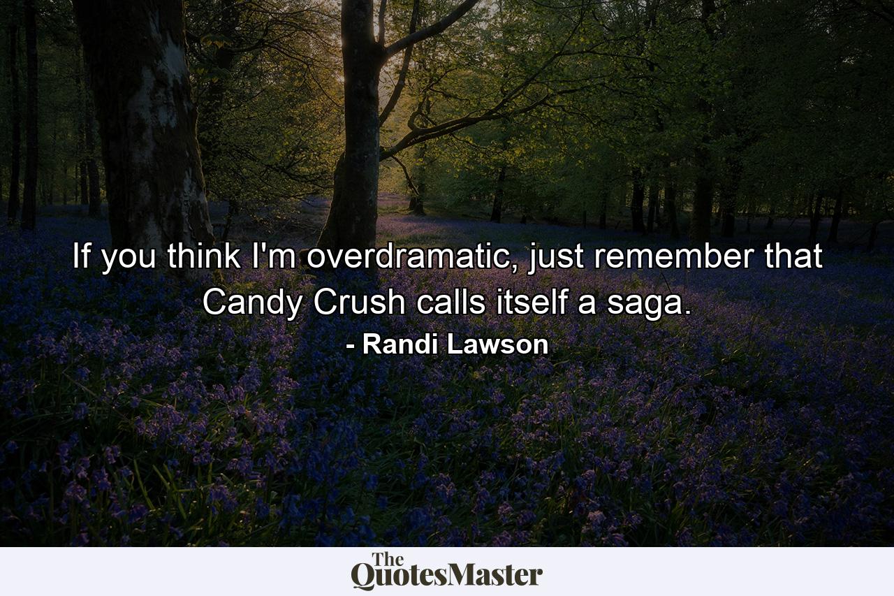 If you think I'm overdramatic, just remember that Candy Crush calls itself a saga. - Quote by Randi Lawson