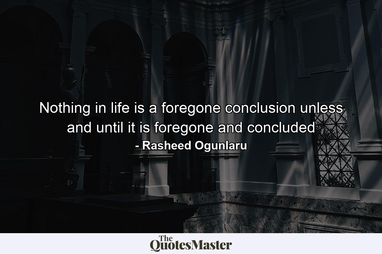 Nothing in life is a foregone conclusion unless and until it is foregone and concluded - Quote by Rasheed Ogunlaru