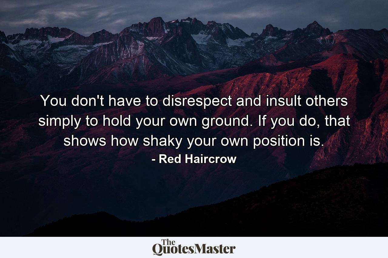 You don't have to disrespect and insult others simply to hold your own ground. If you do, that shows how shaky your own position is. - Quote by Red Haircrow