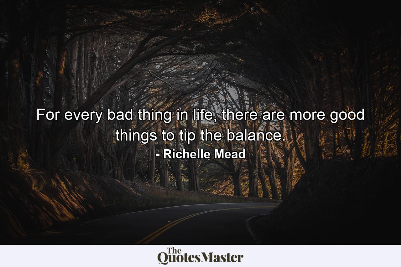 For every bad thing in life, there are more good things to tip the balance. - Quote by Richelle Mead