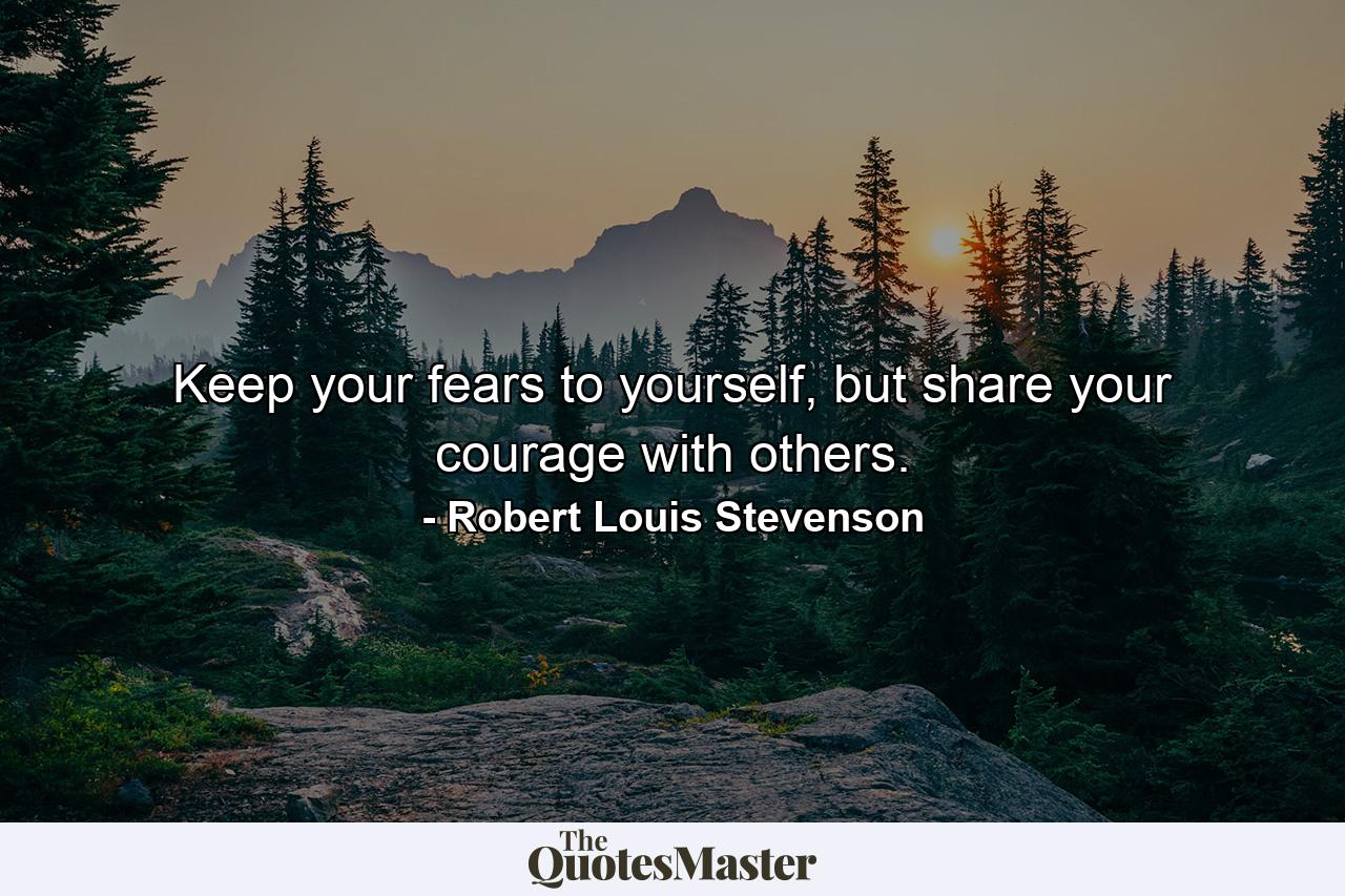 Keep your fears to yourself, but share your courage with others. - Quote by Robert Louis Stevenson