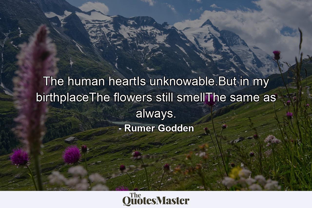 The human heartIs unknowable.But in my birthplaceThe flowers still smellThe same as always. - Quote by Rumer Godden