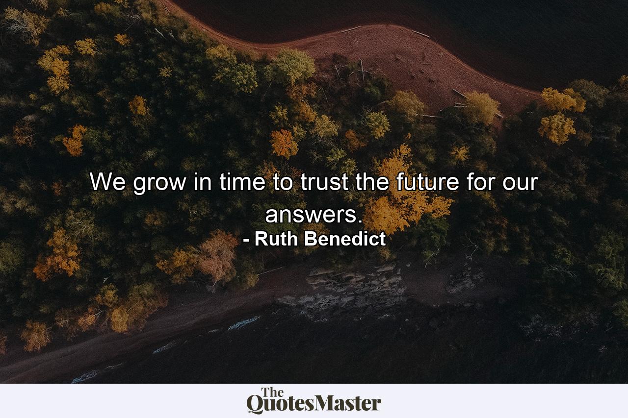 We grow in time to trust the future for our answers. - Quote by Ruth Benedict