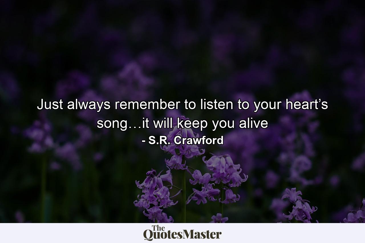 Just always remember to listen to your heart’s song…it will keep you alive - Quote by S.R. Crawford