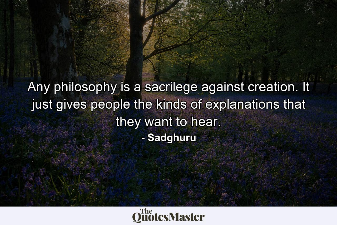 Any philosophy is a sacrilege against creation. It just gives people the kinds of explanations that they want to hear. - Quote by Sadghuru