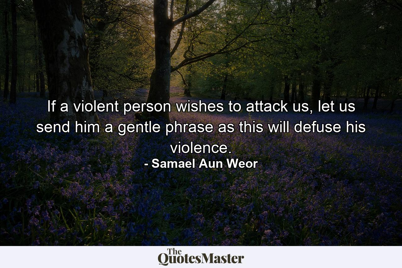 If a violent person wishes to attack us, let us send him a gentle phrase as this will defuse his violence. - Quote by Samael Aun Weor