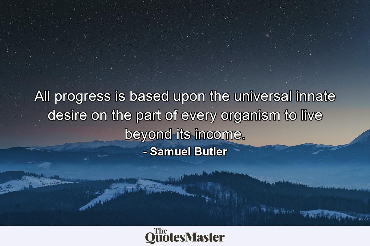 All progress is based upon the universal innate desire on the part of every organism to live beyond its income. - Quote by Samuel Butler