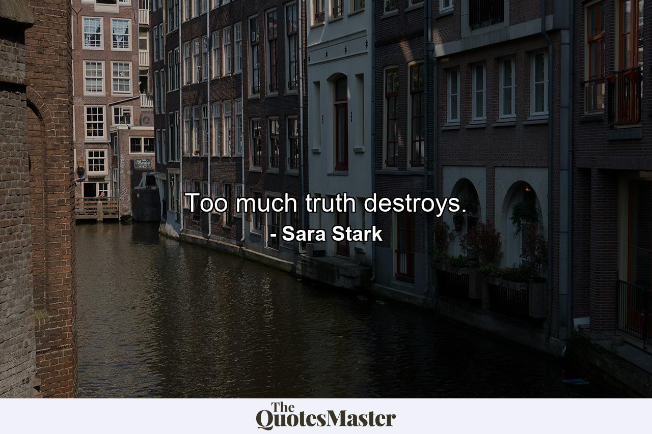 Too much truth destroys. - Quote by Sara Stark