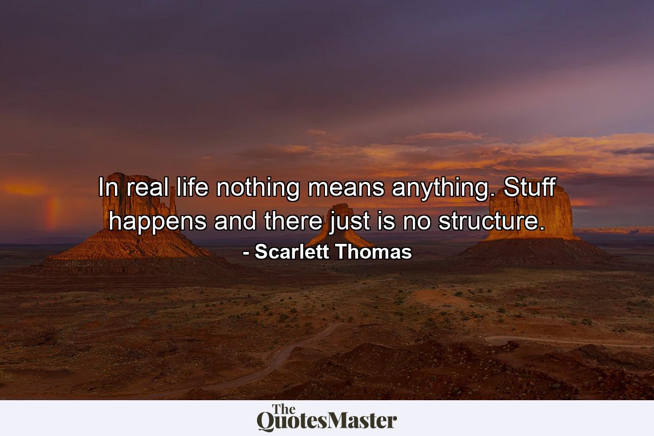 In real life nothing means anything. Stuff happens and there just is no structure. - Quote by Scarlett Thomas