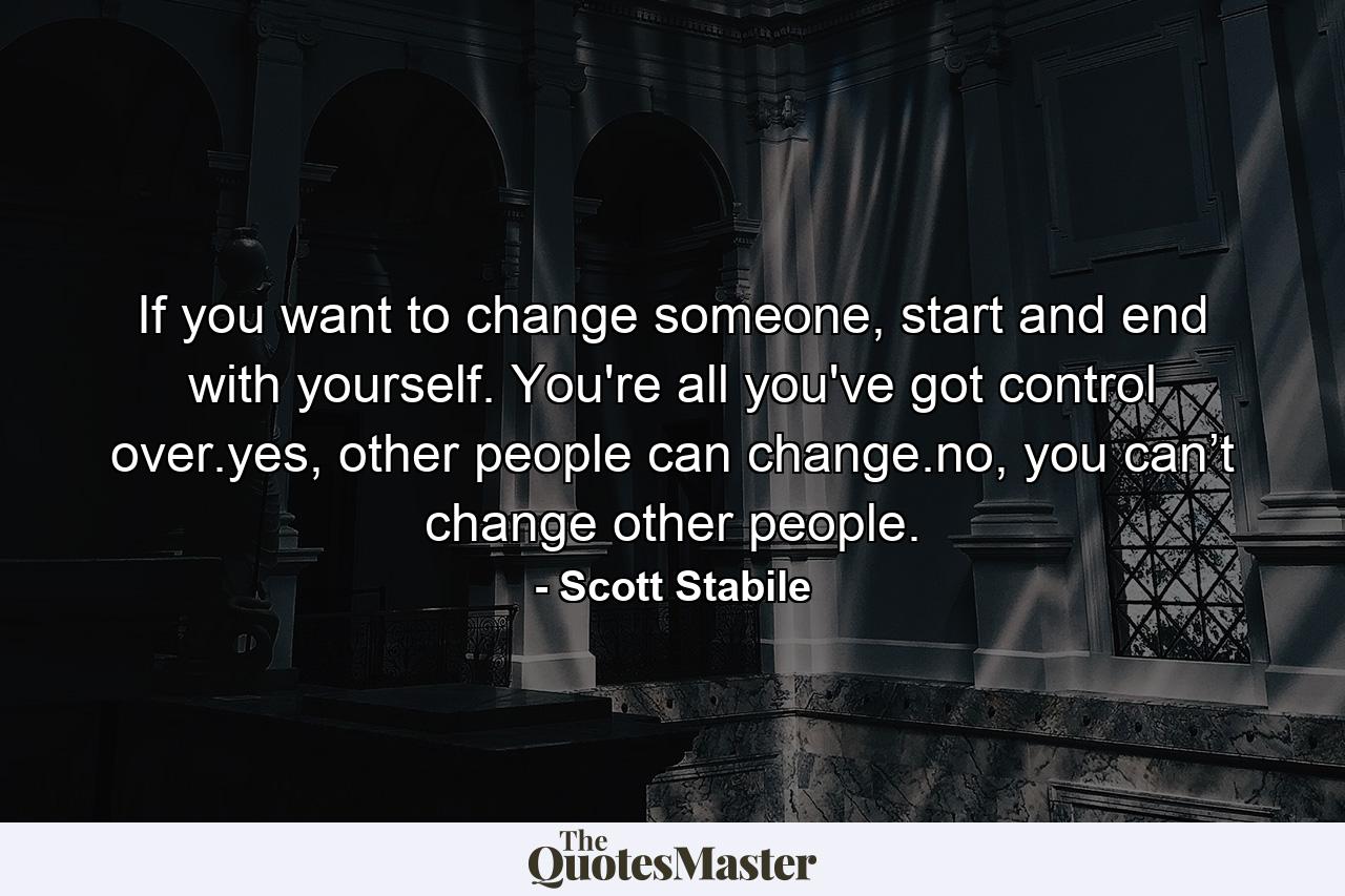 If you want to change someone, start and end with yourself. You're all you've got control over.yes, other people can change.no, you can’t change other people. - Quote by Scott Stabile