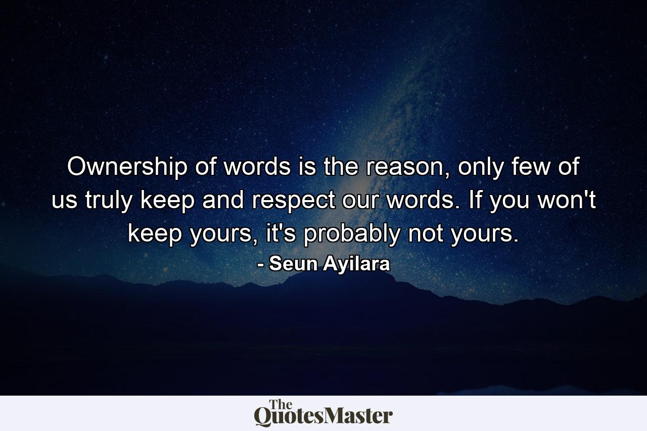 Ownership of words is the reason, only few of us truly keep and respect our words. If you won't keep yours, it's probably not yours. - Quote by Seun Ayilara