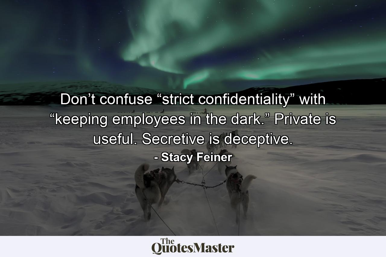 Don’t confuse “strict confidentiality” with “keeping employees in the dark.” Private is useful. Secretive is deceptive. - Quote by Stacy Feiner