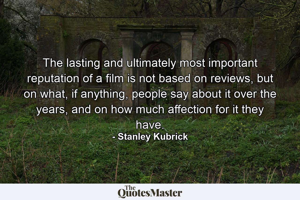 The lasting and ultimately most important reputation of a film is not based on reviews, but on what, if anything, people say about it over the years, and on how much affection for it they have. - Quote by Stanley Kubrick