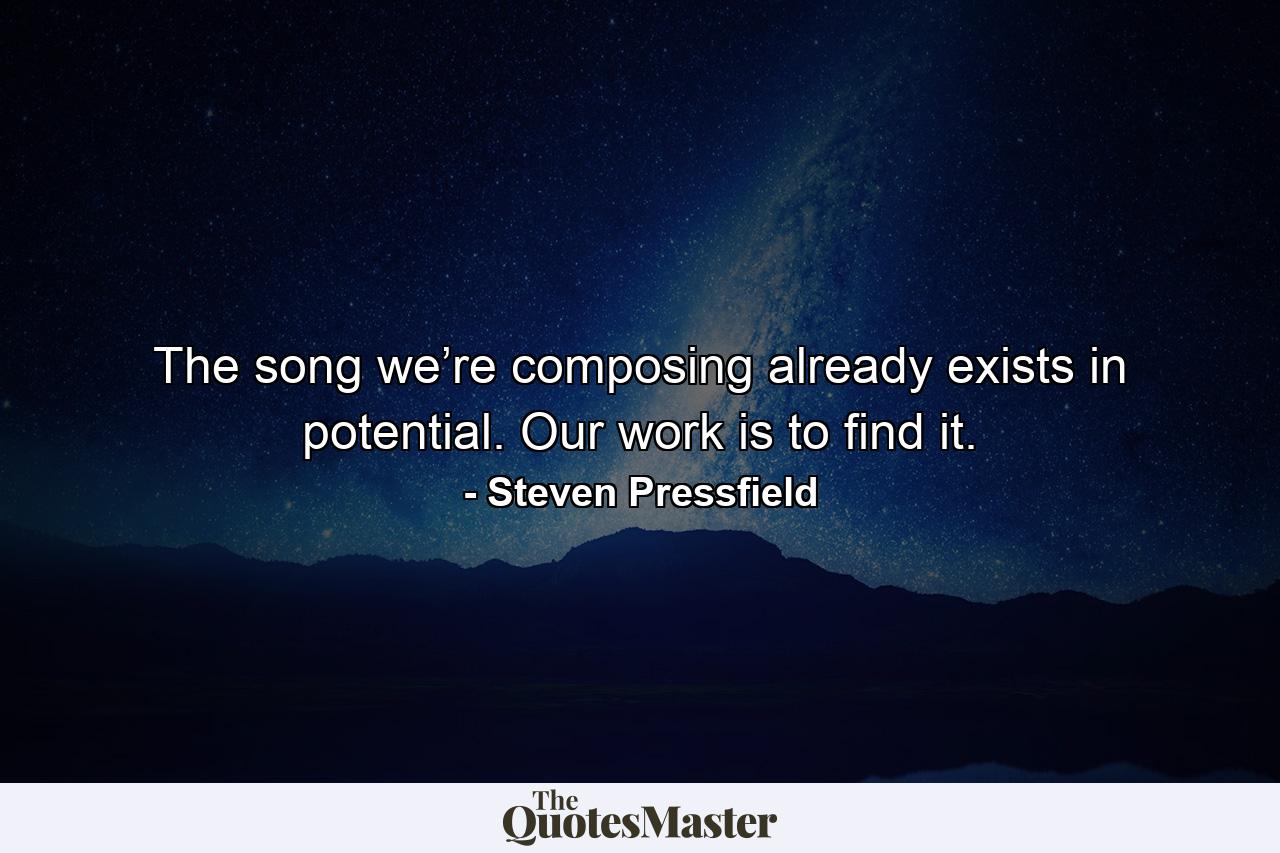 The song we’re composing already exists in potential. Our work is to find it. - Quote by Steven Pressfield